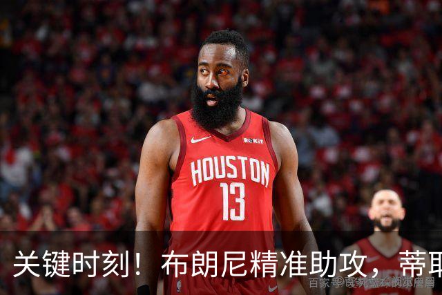 关键时刻！布朗尼精准助攻，蒂耶罗狂飙暴扣